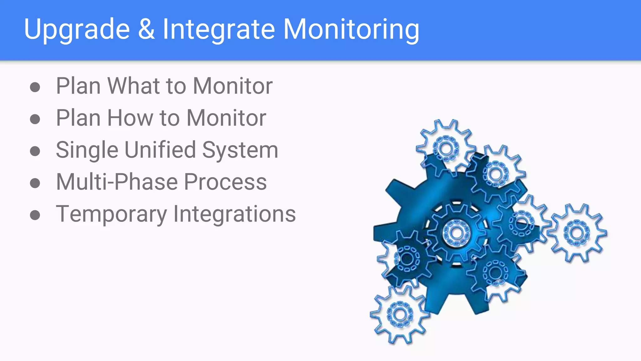 Upgrade & Integrate Monitoring
● Plan What to Monitor
● Plan How to Monitor
● Single Unified System
● Multi-Phase Process
● Temporary Integrations
 
