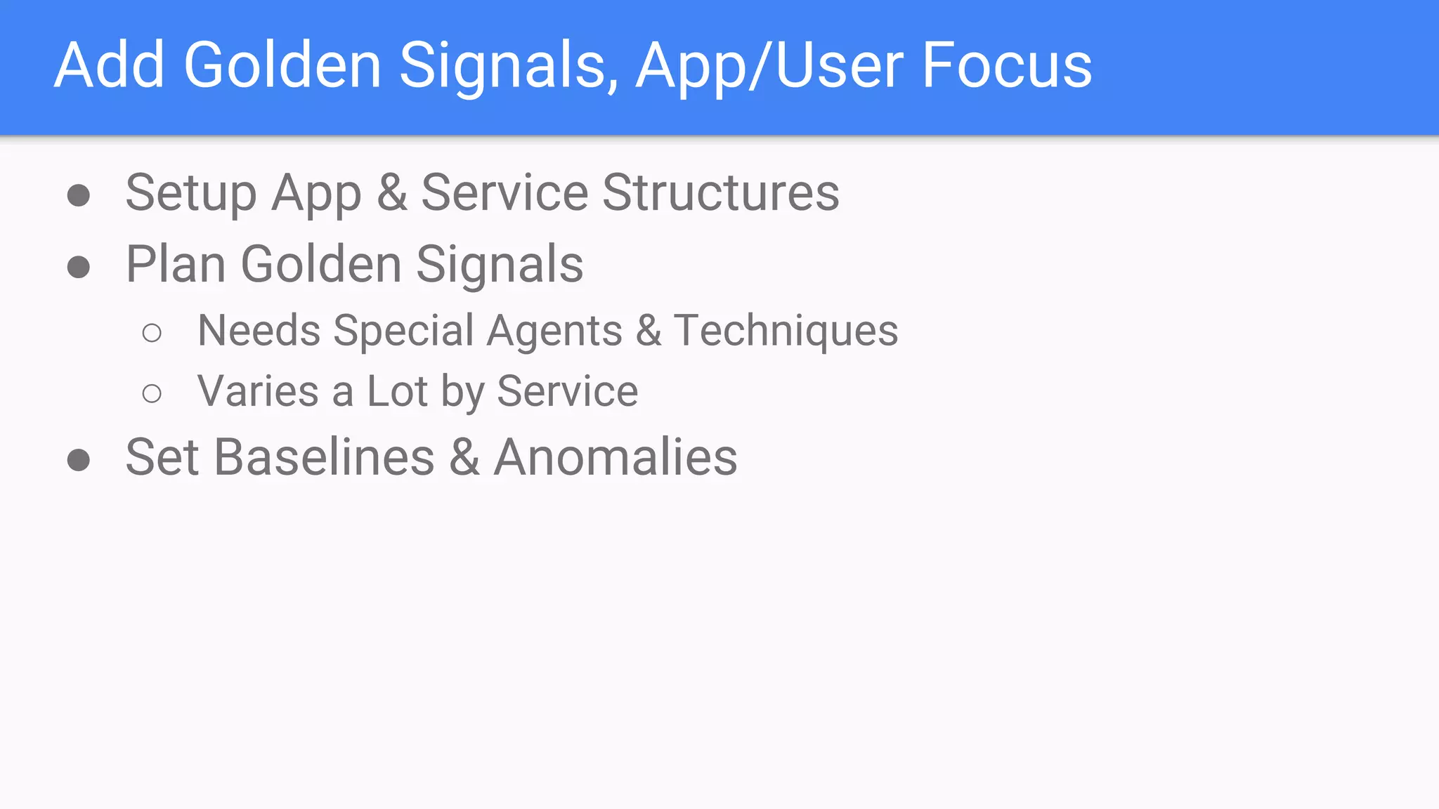 Add Golden Signals, App/User Focus
● Setup App & Service Structures
● Plan Golden Signals
○ Needs Special Agents & Techniques
○ Varies a Lot by Service
● Set Baselines & Anomalies
 