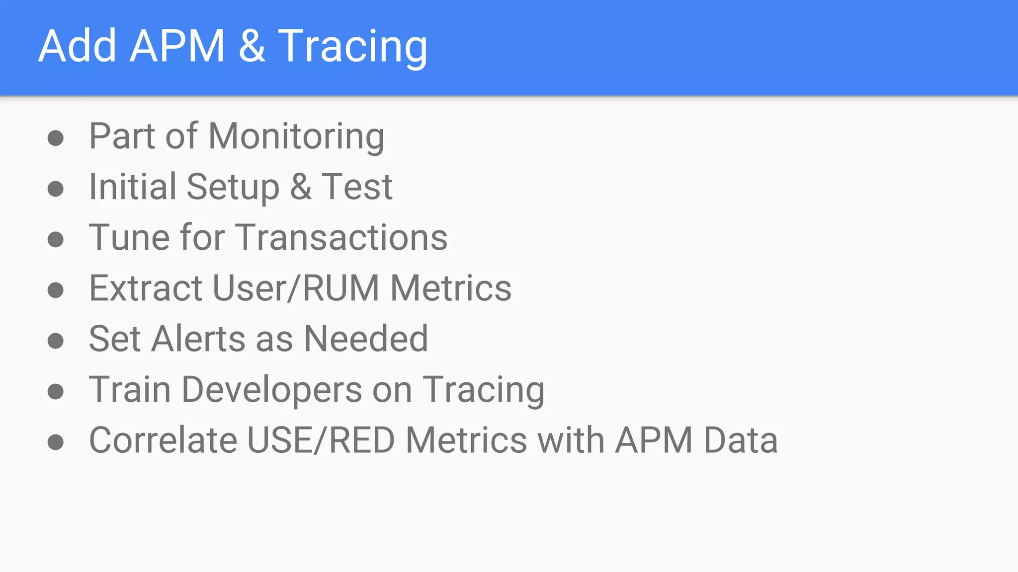 Add APM & Tracing
● Part of Monitoring
● Initial Setup & Test
● Tune for Transactions
● Extract User/RUM Metrics
● Set Alerts as Needed
● Train Developers on Tracing
● Correlate USE/RED Metrics with APM Data
 