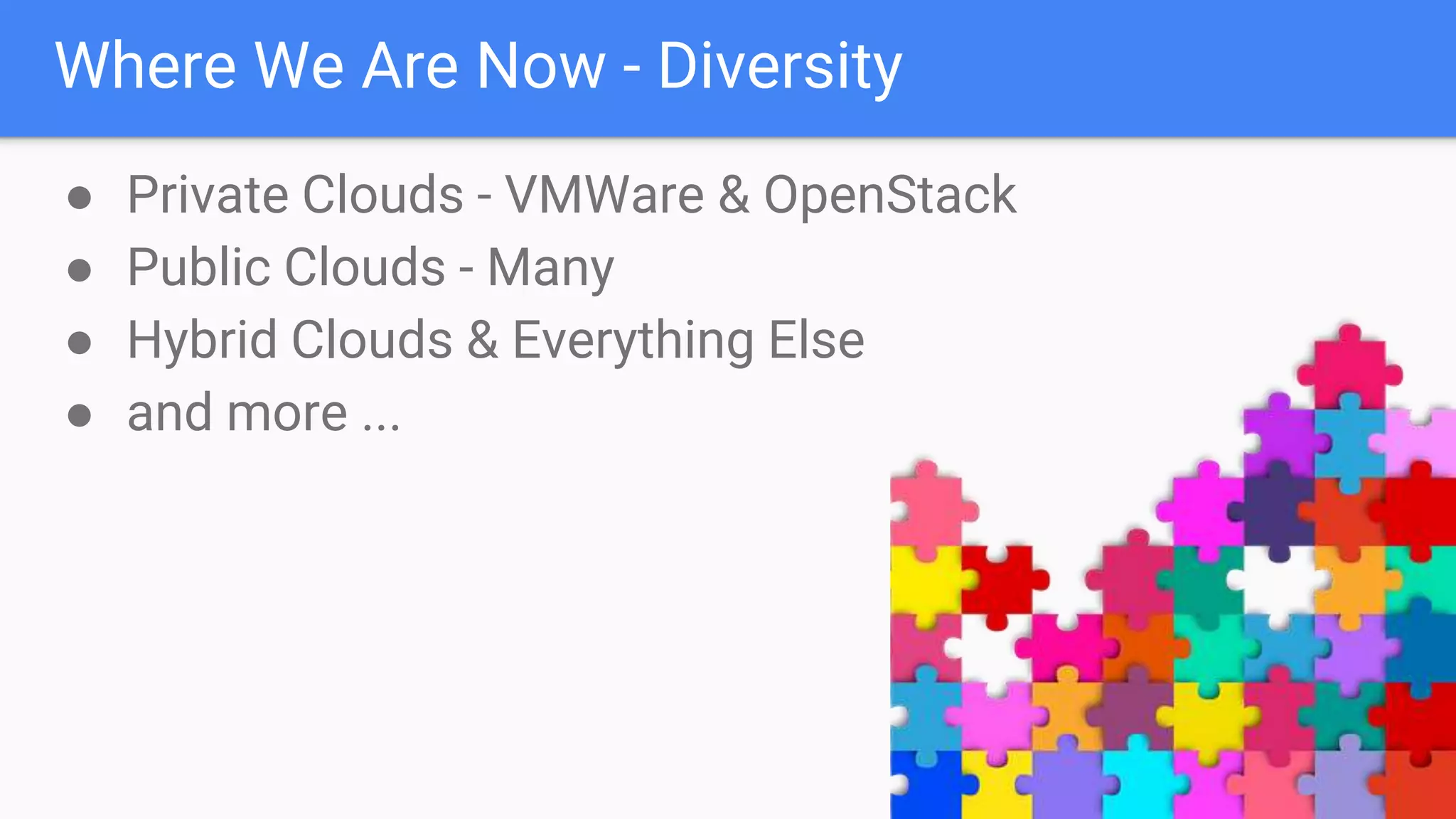 Where We Are Now - Diversity
● Private Clouds - VMWare & OpenStack
● Public Clouds - Many
● Hybrid Clouds & Everything Else
● and more ...
 