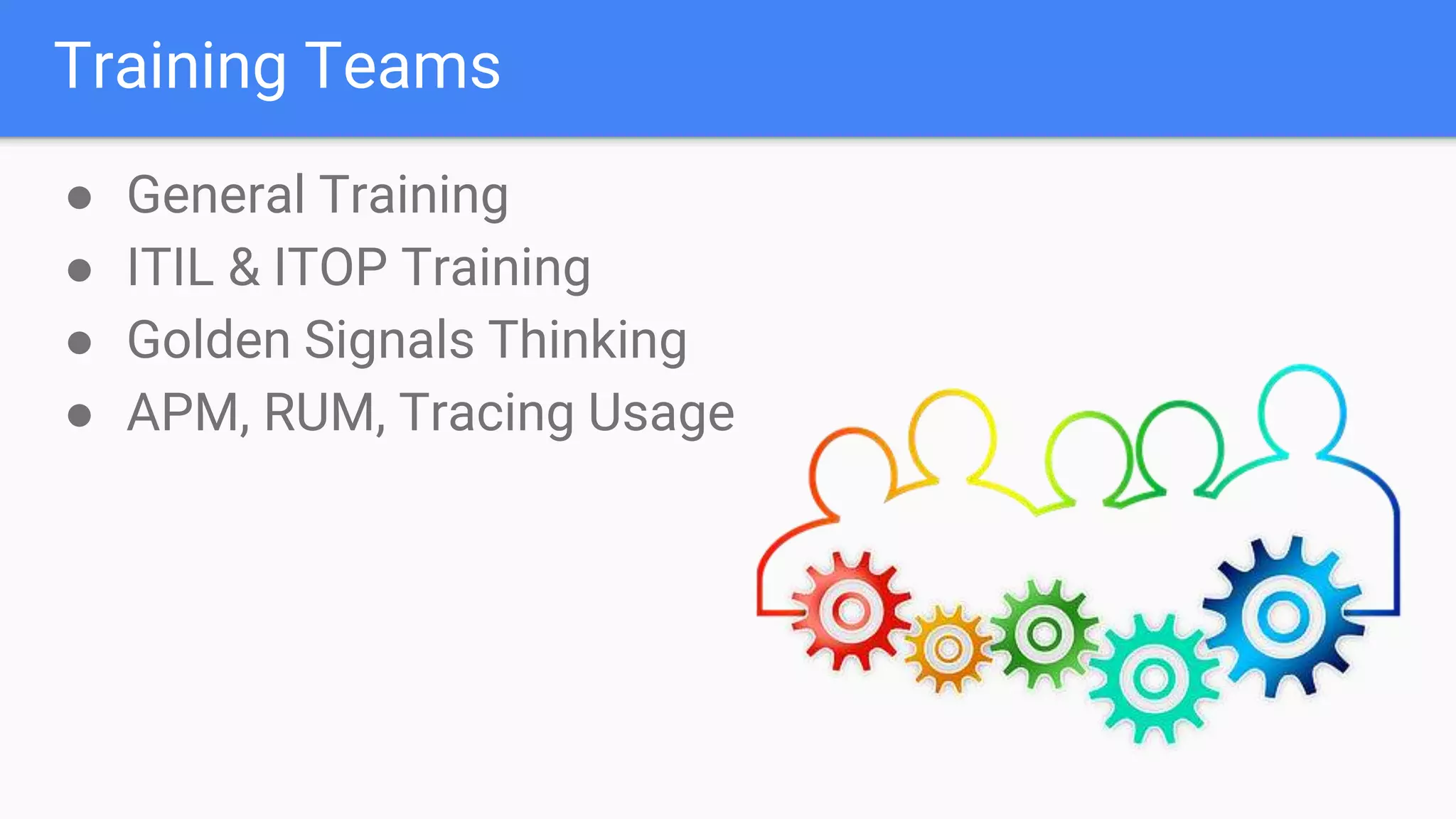 Training Teams
● General Training
● ITIL & ITOP Training
● Golden Signals Thinking
● APM, RUM, Tracing Usage
 
