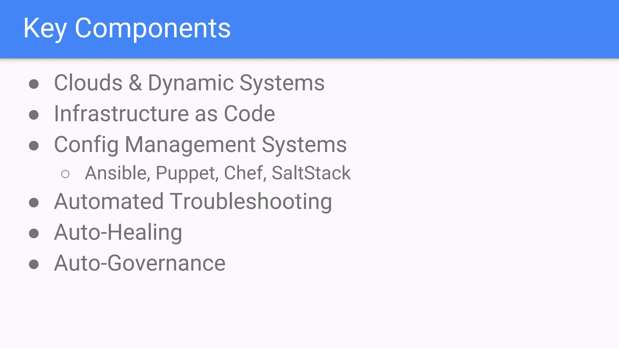 Key Components
● Clouds & Dynamic Systems
● Infrastructure as Code
● Config Management Systems
○ Ansible, Puppet, Chef, SaltStack
● Automated Troubleshooting
● Auto-Healing
● Auto-Governance
 