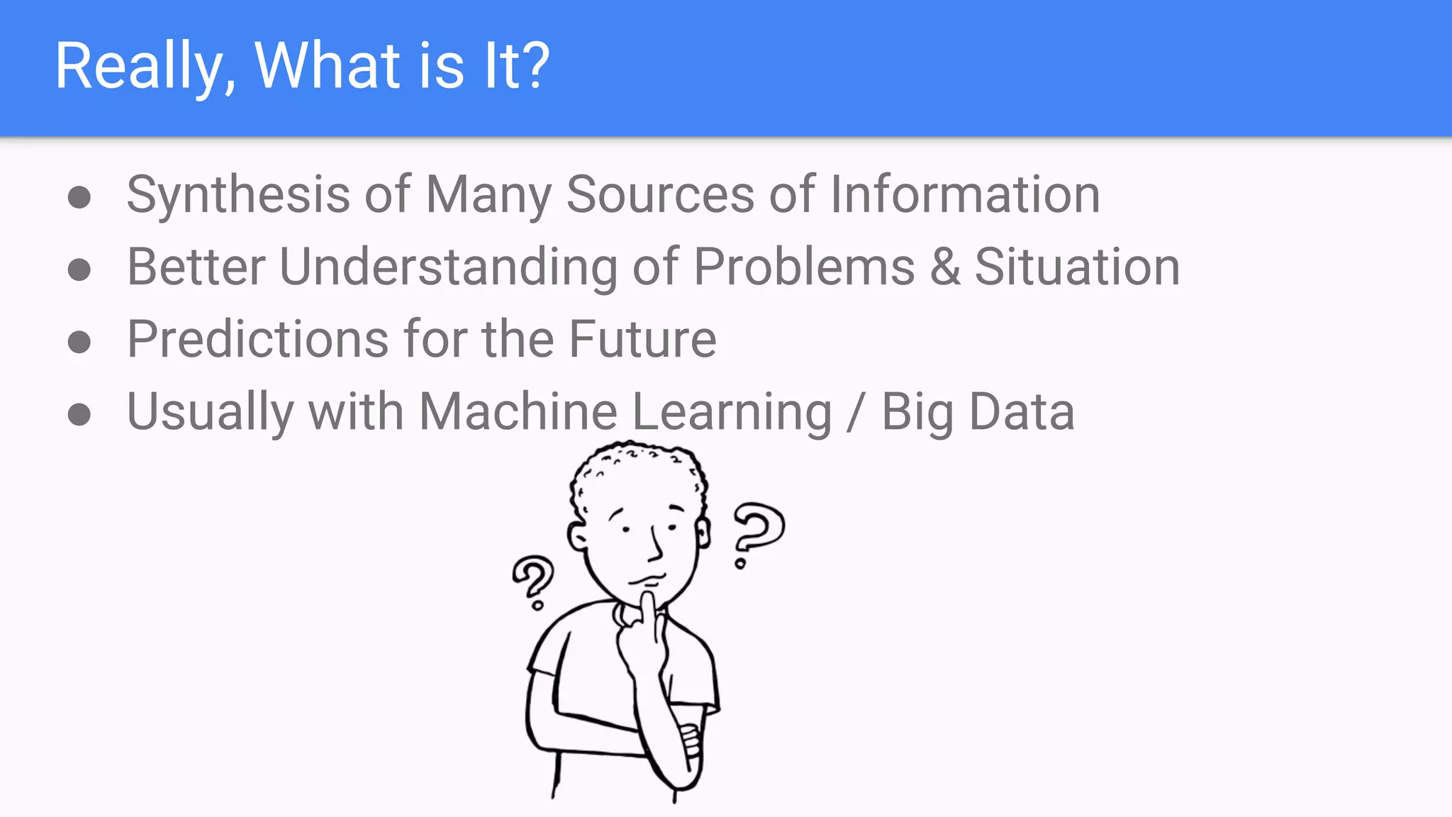 Really, What is It?
● Synthesis of Many Sources of Information
● Better Understanding of Problems & Situation
● Predictions for the Future
● Usually with Machine Learning / Big Data
 