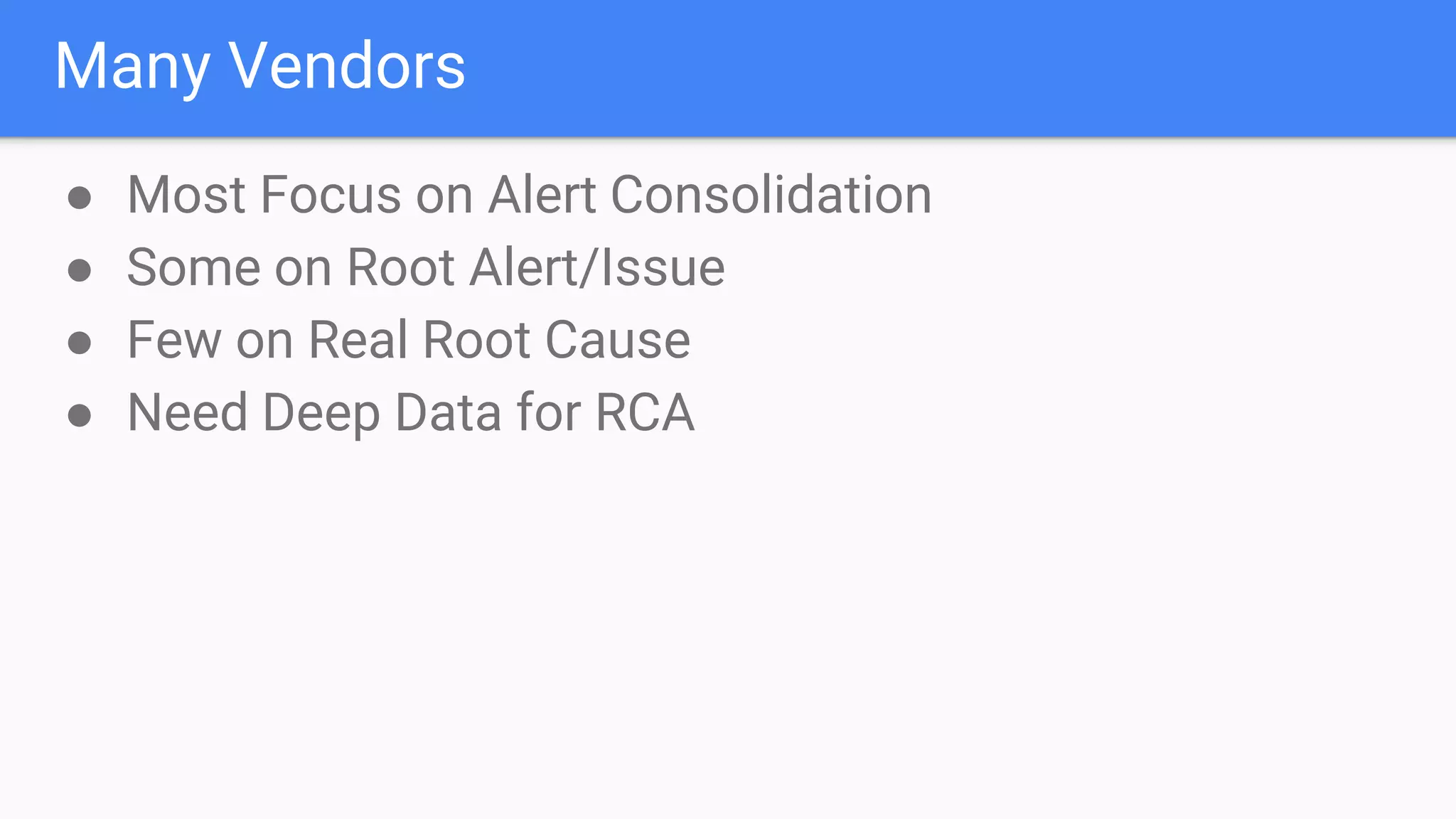 Many Vendors
● Most Focus on Alert Consolidation
● Some on Root Alert/Issue
● Few on Real Root Cause
● Need Deep Data for RCA
 