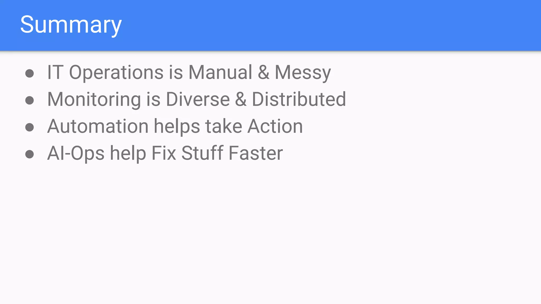 Summary
● IT Operations is Manual & Messy
● Monitoring is Diverse & Distributed
● Automation helps take Action
● AI-Ops help Fix Stuff Faster
 