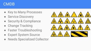 CMDB
● Key to Many Processes
● Service Discovery
● Security & Compliance
● Change Tracking
● Faster Troubleshooting
● Expert System Source
● Needs Specialized Collector
 
