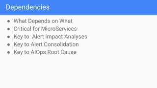 Dependencies
● What Depends on What
● Critical for MicroServices
● Key to Alert Impact Analyses
● Key to Alert Consolidation
● Key to AIOps Root Cause
 
