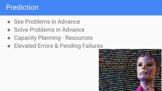 Prediction
● See Problems in Advance
● Solve Problems in Advance
● Capacity Planning - Resources
● Elevated Errors & Pending Failures
 