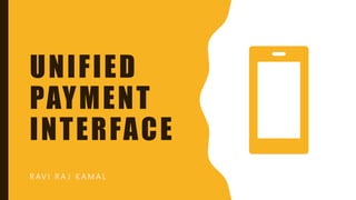 UNIFIED
PAYMENT
INTERFACE
R AV I R A J K A M A L