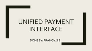 UNIFIED PAYMENT
INTERFACE
DONE BY: PRANOY. S B
 