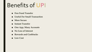 Benefits of UPI
■ Free Fund Transfer
■ Useful For Small Transaction
■ More Secure
■ Instant Transfer
■ One App, Many Accounts
■ No Loss of Interest
■ Rewards and Cashbacks
■ Low Cost
 