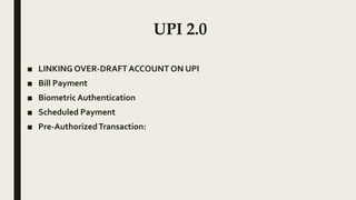UPI 2.0
■ LINKING OVER-DRAFT ACCOUNT ON UPI
■ Bill Payment
■ Biometric Authentication
■ Scheduled Payment
■ Pre-AuthorizedTransaction:
 