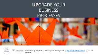 UPGRADE YOUR
BUSINESS
PROCESSES
and change the way you work
UnifiedPost | Filip Tack | VP Corporate Development | filip.tack@unifiedpost.com | +32 479
35 35 39
 