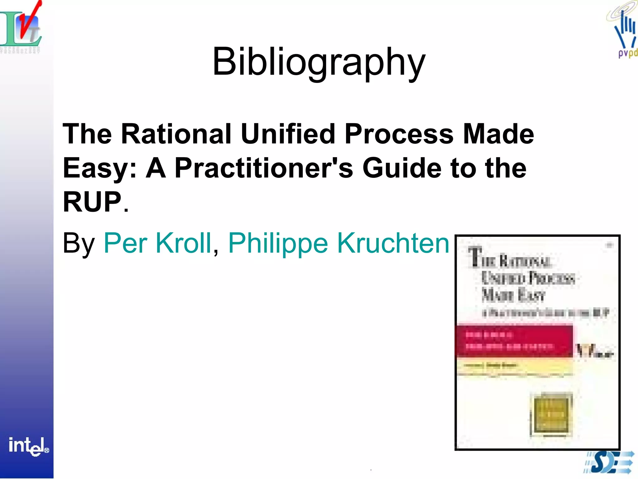 Bibliography
The Rational Unified Process Made
Easy: A Practitioner's Guide to the
RUP.
By Per Kroll, Philippe Kruchten
 