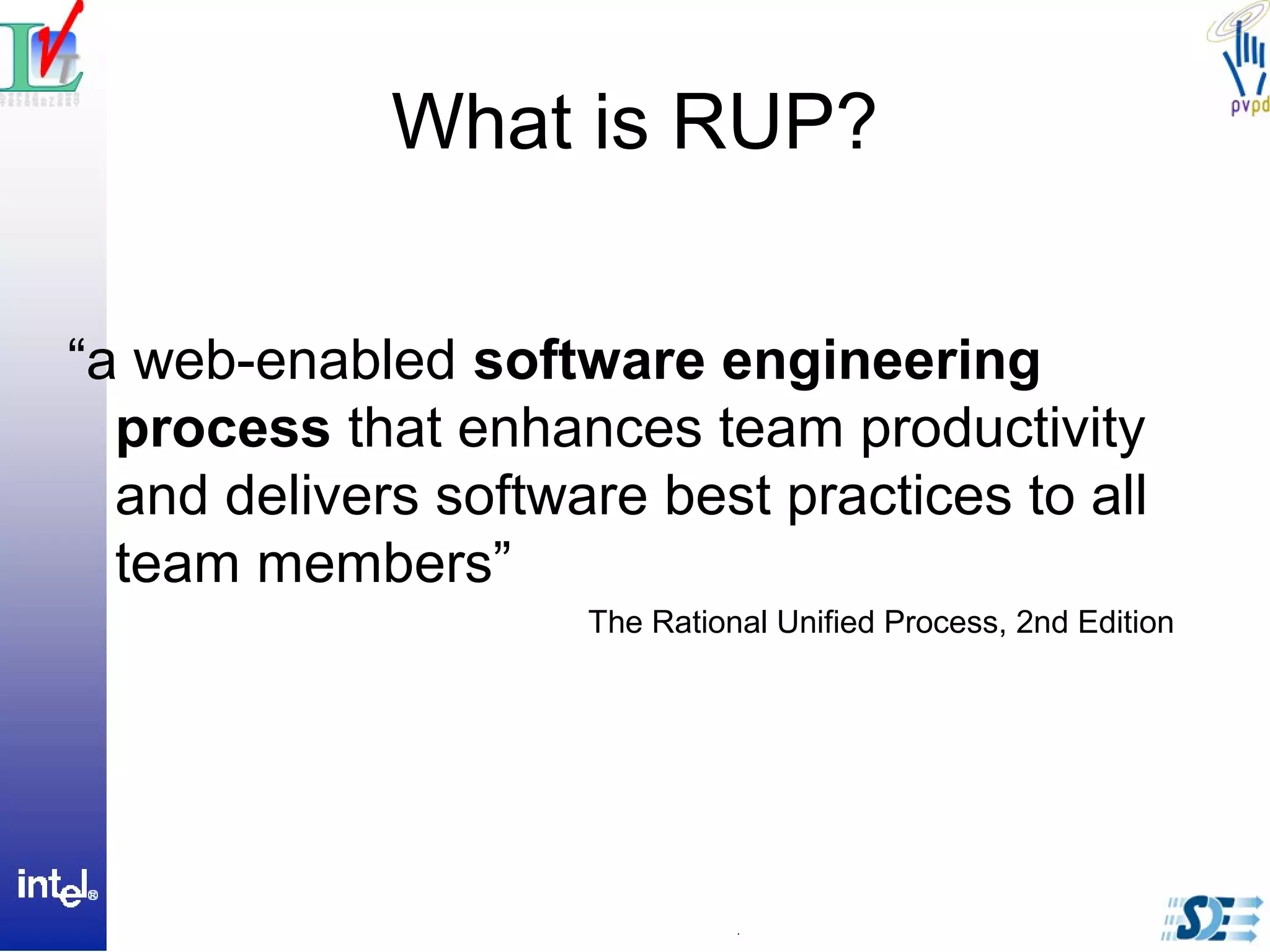 What is RUP?
“a web-enabled software engineering
process that enhances team productivity
and delivers software best practices to all
team members”
The Rational Unified Process, 2nd Edition
 