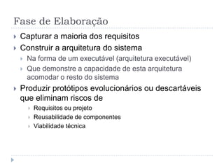 Fase de Elaboração
 Capturar a maioria dos requisitos
 Construir a arquitetura do sistema
 Na forma de um executável (arquitetura executável)
 Que demonstre a capacidade de esta arquitetura
acomodar o resto do sistema
 Produzir protótipos evolucionários ou descartáveis
que eliminam riscos de
 Requisitos ou projeto
 Reusabilidade de componentes
 Viabilidade técnica
 