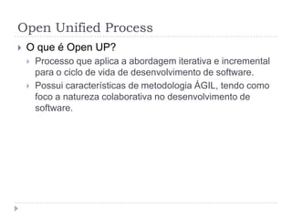 Open Unified Process
 O que é Open UP?
 Processo que aplica a abordagem iterativa e incremental
para o ciclo de vida de desenvolvimento de software.
 Possui características de metodologia ÁGIL, tendo como
foco a natureza colaborativa no desenvolvimento de
software.
 