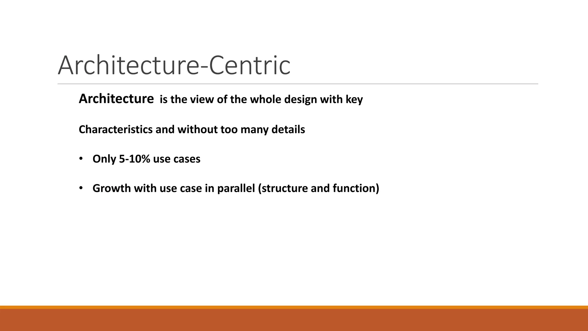 Architecture-Centric
Architecture is the view of the whole design with key
Characteristics and without too many details
• Only 5-10% use cases
• Growth with use case in parallel (structure and function)
 