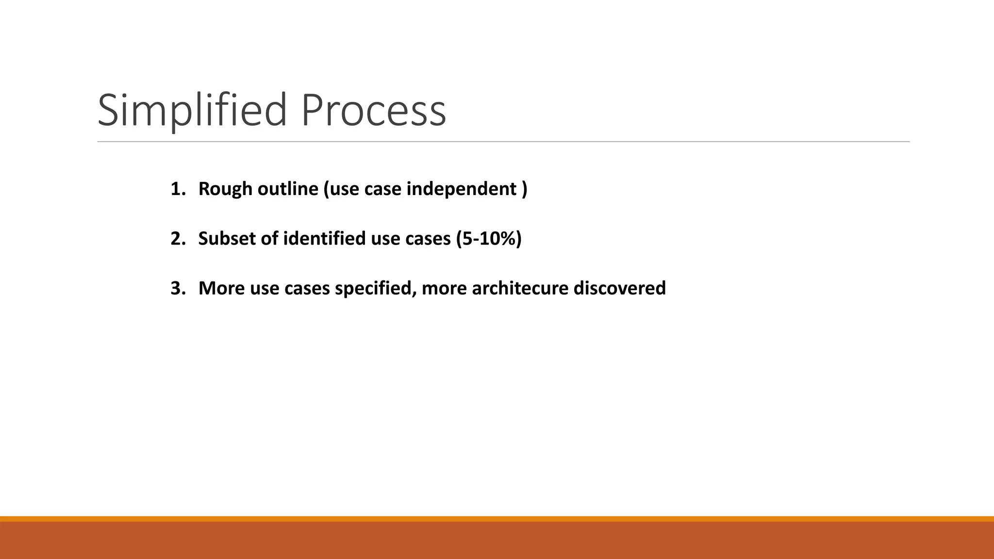 Simplified Process
1. Rough outline (use case independent )
2. Subset of identified use cases (5-10%)
3. More use cases specified, more architecure discovered
 