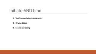 Initiate AND bind
1. Tool for specifying requirements
2. Driving design
3. Source for testing
 