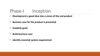 Phase-I Inception
• Development a good idea into a vision of the end product
• Business case for the product is presented
• Establish goals
• Build business case
• Identify essential system requiremnet
 