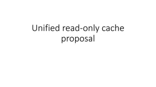 Unified read-only cache
proposal
 