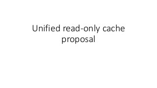 Unified read-only cache
proposal
 