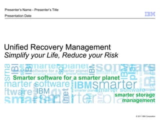 © 2011 IBM Corporation
Unified Recovery Management
Simplify your Life, Reduce your Risk
Presenter‟s Name - Presenter‟s Title
Presentation Date
smarter storage
management
 