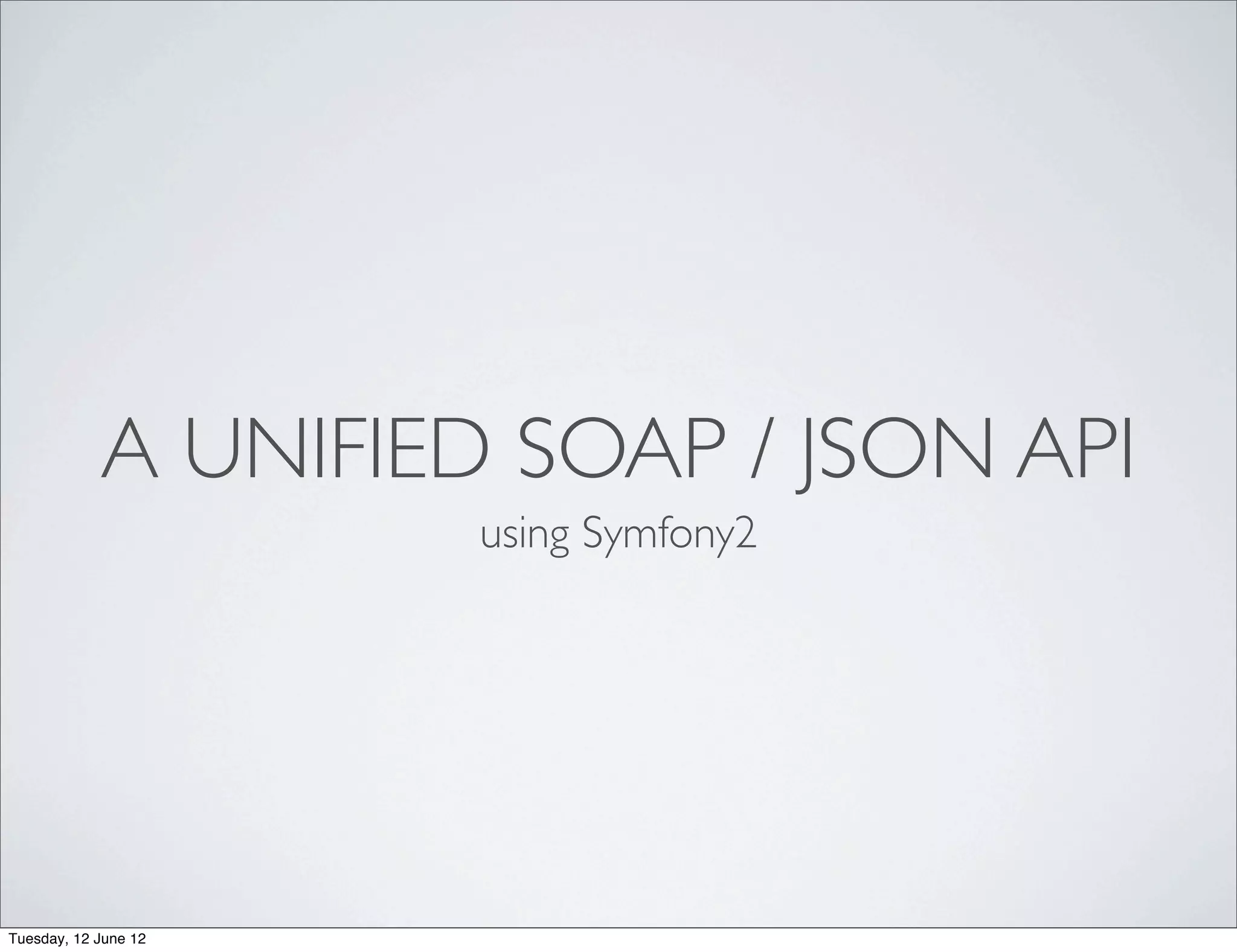 A UNIFIED SOAP / JSON API
                      using Symfony2




Tuesday, 12 June 12
 
