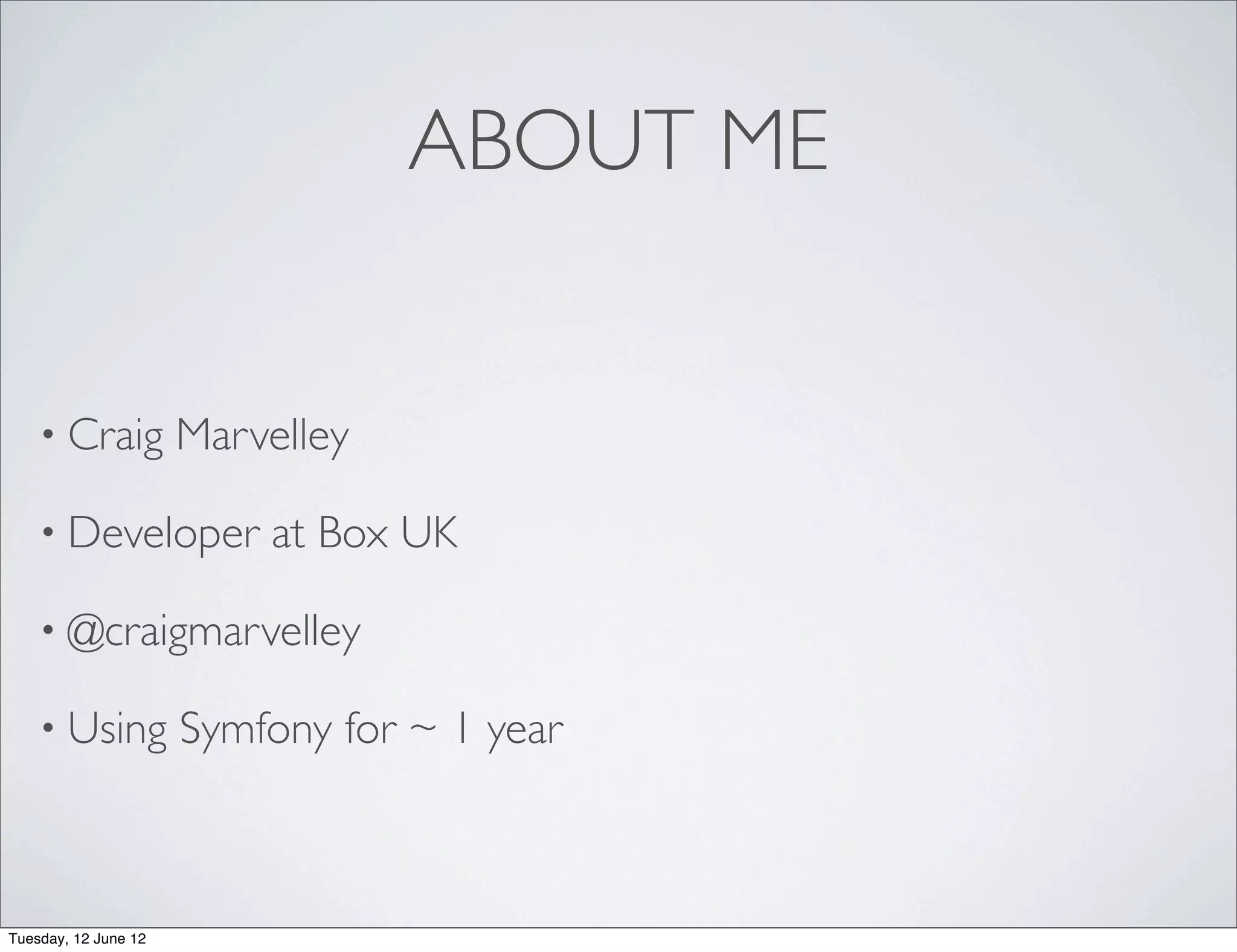 ABOUT ME


    • Craig           Marvelley

    • Developer           at Box UK

    • @craigmarvelley

    • Using           Symfony for ~ 1 year



Tuesday, 12 June 12
 