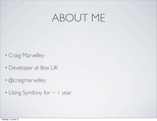 ABOUT ME


    • Craig           Marvelley

    • Developer           at Box UK

    • @craigmarvelley

    • Using           Symfony for ~ 1 year



Tuesday, 12 June 12
 