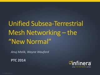 1 | © 2013 Infinera
Unified Subsea-Terrestrial
Mesh Networking – the
“New Normal”
Anuj Malik, Wayne Wauford
PTC 2014
 