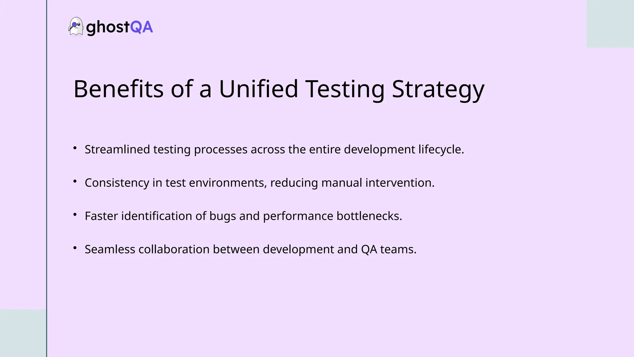 Benefits of a Unified Testing Strategy
• Streamlined testing processes across the entire development lifecycle.
• Consistency in test environments, reducing manual intervention.
• Faster identification of bugs and performance bottlenecks.
• Seamless collaboration between development and QA teams.
 