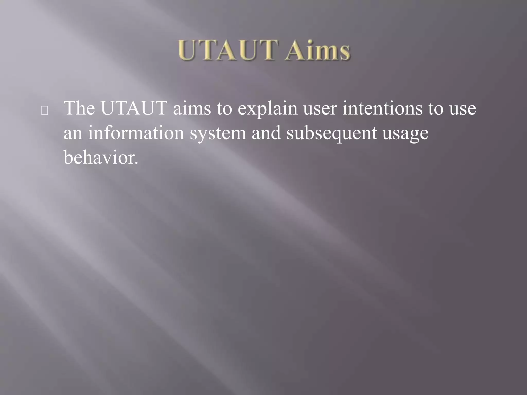 The UTAUT aims to explain user intentions to use
an information system and subsequent usage
behavior.
 