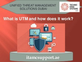 UNIFIED THREAT MANAGEMENT
SOLUTIONS DUBAI
itamcsupport.ae
What is UTM and how does it work?
 