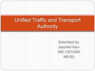 Submitted by:
Jaspreet Kaur
SID-13212005
ME(IS)
Unified Traffic and Transport
Authority
 