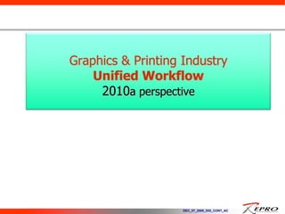 Graphics & Printing Industry
    Unified Workflow
     2010a perspective




                    DEC_07_2009_DIG_CONT_AC
 