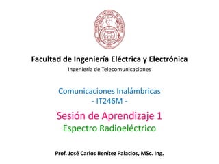 Comunicaciones Inalámbricas
- IT246M -
Facultad de Ingeniería Eléctrica y Electrónica
Ingeniería de Telecomunicaciones
Sesión de Aprendizaje 1
Espectro Radioeléctrico
Prof. José Carlos Benítez Palacios, MSc. Ing.
 