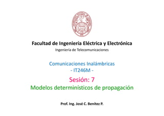Facultad de Ingeniería Eléctrica y Electrónica
          Ingeniería de Telecomunicaciones


       Comunicaciones Inalámbricas
               - IT246M -
                  Sesión: 7
Modelos determinísticos de propagación

             Prof. Ing. José C. Benítez P.
 