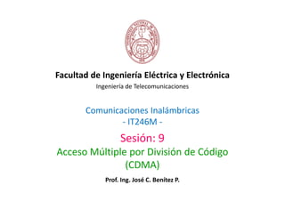 Facultad de Ingeniería Eléctrica y Electrónica
          Ingeniería de Telecomunicaciones


       Comunicaciones Inalámbricas
               - IT246M -
                  Sesión: 9
Acceso Múltiple por División de Código
               (CDMA)
             Prof. Ing. José C. Benítez P.
 