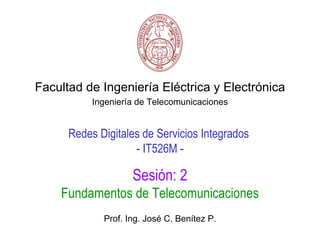 Facultad de Ingeniería Eléctrica y Electrónica
           Ingeniería de Telecomunicaciones


      Redes Digitales de Servicios Integrados
                    - IT526M -

                    Sesión: 2
    Fundamentos de Telecomunicaciones
             Prof. Ing. José C. Benítez P.
 