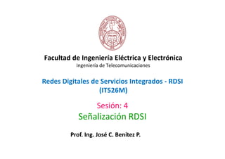 Facultad de Ingeniería Eléctrica y Electrónica
           Ingeniería de Telecomunicaciones


Redes Digitales de Servicios Integrados - RDSI
                  (IT526M)

                   Sesión: 4
            Señalización RDSI
         Prof. Ing. José C. Benítez P.
 