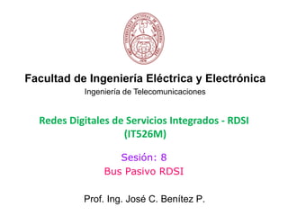 Facultad de Ingeniería Eléctrica y Electrónica
           Ingeniería de Telecomunicaciones


  Redes Digitales de Servicios Integrados - RDSI
                    (IT526M)

                   Sesión: 8
                Bus Pasivo RDSI

           Prof. Ing. José C. Benítez P.
 