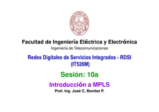 Facultad de Ingeniería Eléctrica y Electrónica
            Ingeniería de Telecomunicaciones

  Redes Digitales de Servicios Integrados - RDSI
                     (IT526M)
                 Sesión: 10a
           Introducción a MPLS
              Prof. Ing. José C. Benítez P.
 