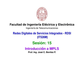 Facultad de Ingeniería Eléctrica y Electrónica
            Ingeniería de Telecomunicaciones

  Redes Digitales de Servicios Integrados - RDSI
                     (IT526M)
                  Sesión: 15
           Introducción a MPLS
              Prof. Ing. José C. Benítez P.
 