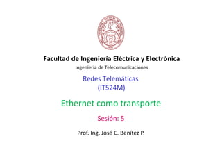Redes Telemáticas
(IT524M)
Facultad de Ingeniería Eléctrica y Electrónica
Ingeniería de Telecomunicaciones
Sesión: 5
Prof. Ing. José C. Benítez P.
Ethernet como transporte
 