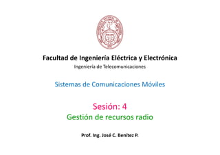Sistemas de Comunicaciones Móviles
Facultad de Ingeniería Eléctrica y Electrónica
Ingeniería de Telecomunicaciones
Sesión: 4
Gestión de recursos radio
Prof. Ing. José C. Benítez P.
 