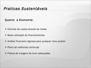 Praticas Sustentáveis Quanto  a Economia: Controle de custos através de metas Baixa utilização de financiamentos Análise financeira rigorosa para qualquer novo projeto Plano de melhorias continuas Pratica de margens de lucro adequadas 