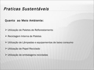 Praticas Sustentáveis Quanto  ao Meio Ambiente: Utilização de Paletes de Reflorestamento Reciclagem Interna de Paletes Utilização de Lâmpadas e equipamentos de baixo consumo Utilização de Papel Reciclado Utilização de embalagens recicladas 