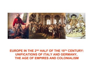 EUROPE IN THE 2ND
HALF OF THE 19TH
CENTURY:
UNIFICATIONS OF ITALY AND GERMANY,
THE AGE OF EMPIRES AND COLONIALISM
 